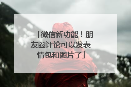 微信新功能！朋友圈评论可以发表情包和图片了