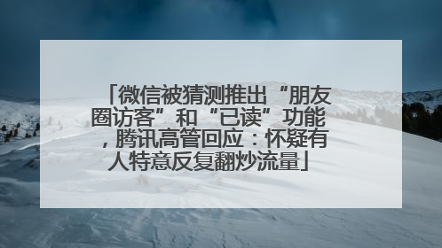 微信被猜测推出“朋友圈访客”和“已读”功能，腾讯高管回应：怀疑有人特意反复翻炒流量