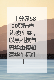 尊界S800登陆粤港澳车展，以黑科技与奢华重构超豪华车标准