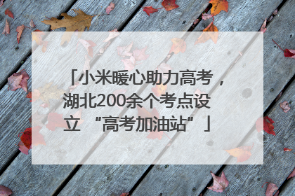 小米暖心助力高考，湖北200余个考点设立 “高考加油站”