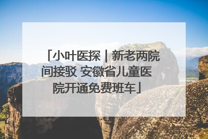 小叶医探｜新老两院间接驳 安徽省儿童医院开通免费班车