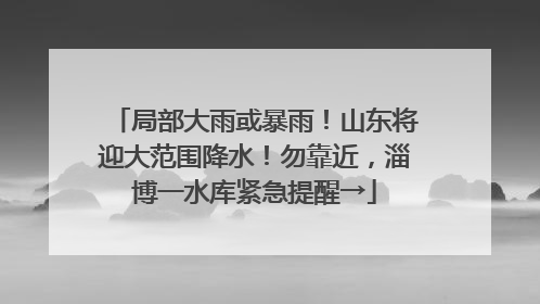 局部大雨或暴雨！山东将迎大范围降水！勿靠近，淄博一水库紧急提醒→