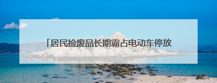 居民捡废品长期霸占电动车停放区，社区柔性劝导清走两车垃圾