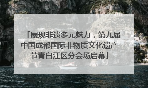 展现非遗多元魅力，第九届中国成都国际非物质文化遗产节青白江区分会场启幕