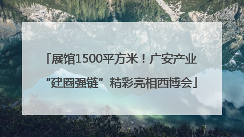 展馆1500平方米！广安产业“建圈强链”精彩亮相西博会