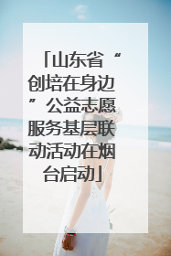 山东省“创培在身边”公益志愿服务基层联动活动在烟台启动