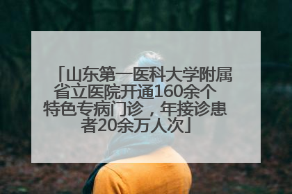 山东第一医科大学附属省立医院开通160余个特色专病门诊，年接诊患者20余万人次