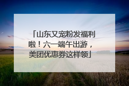山东又宠粉发福利啦！六一端午出游，美团优惠券这样领