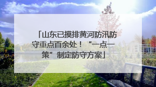 山东已摸排黄河防汛防守重点百余处！“一点一策”制定防守方案