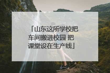 山东这所学校把车间搬进校园 把课堂设在生产线