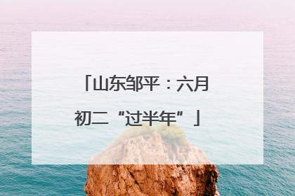 山东邹平：六月初二“过半年”