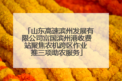山东高速滨州发展有限公司富国滨州港收费站聚焦农机跨区作业 推三项助农服务