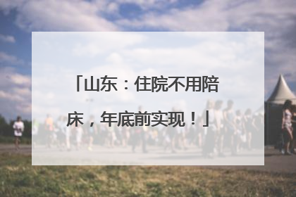 山东：住院不用陪床，年底前实现！