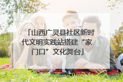 山西广灵县社区新时代文明实践站搭建“家门口”文化舞台