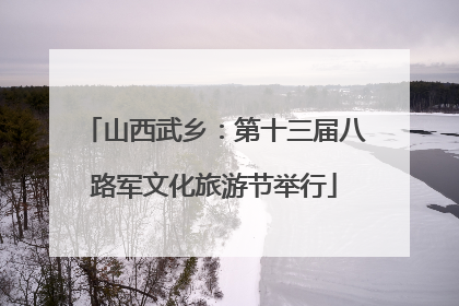 山西武乡：第十三届八路军文化旅游节举行