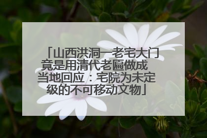 山西洪洞一老宅大门竟是用清代老匾做成 当地回应：宅院为未定级的不可移动文物