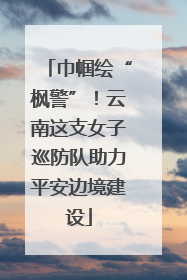 巾帼绘“枫警”！云南这支女子巡防队助力平安边境建设