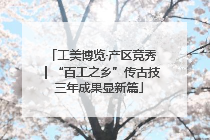 工美博览·产区竞秀｜“百工之乡”传古技 三年成果显新篇