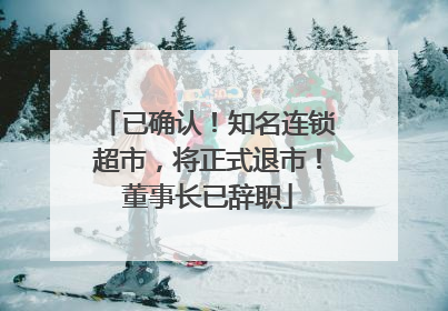 已确认！知名连锁超市，将正式退市！董事长已辞职