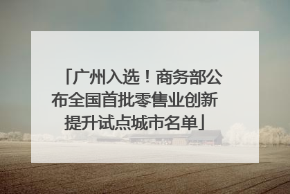 广州入选！商务部公布全国首批零售业创新提升试点城市名单