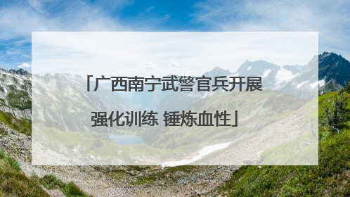 广西南宁武警官兵开展强化训练 锤炼血性