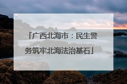 广西北海市：民生警务筑牢北海法治基石