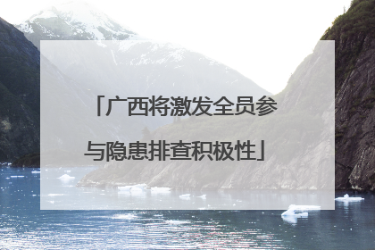 广西将激发全员参与隐患排查积极性