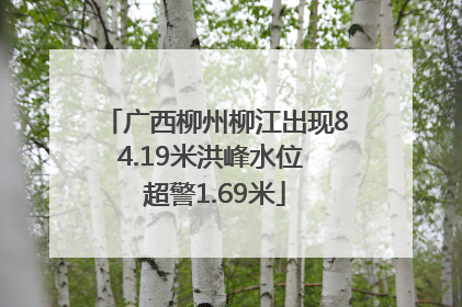 广西柳州柳江出现84.19米洪峰水位 超警1.69米