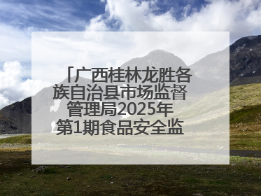 广西桂林龙胜各族自治县市场监督管理局2025年第1期食品安全监督抽检信息公告