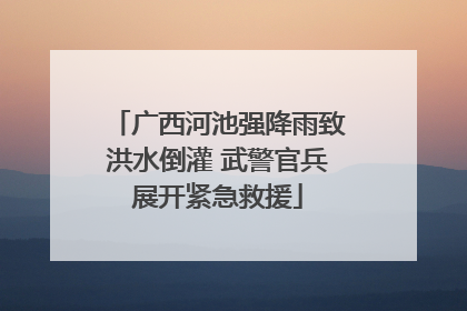 广西河池强降雨致洪水倒灌 武警官兵展开紧急救援
