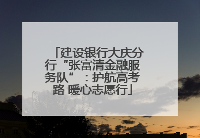 建设银行大庆分行“张富清金融服务队”：护航高考路 暖心志愿行