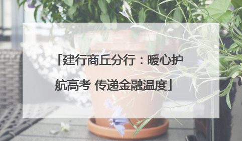 建行商丘分行：暖心护航高考 传递金融温度