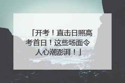 开考！直击日照高考首日！这些场面令人心潮澎湃！