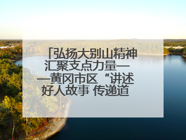 弘扬大别山精神 汇聚支点力量——黄冈市区“讲述好人故事 传递道德力量”百姓宣讲活动举行