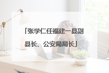 张学仁任福建一县副县长、公安局局长