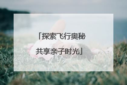 探索飞行奥秘 共享亲子时光