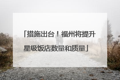 措施出台！福州将提升星级饭店数量和质量