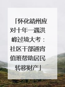 怀化靖州应对十年一遇洪峰过境大考：社区干部通宵值班帮助居民转移财产