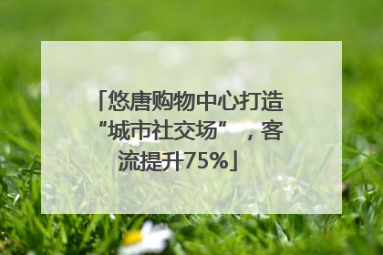 悠唐购物中心打造“城市社交场”，客流提升75%