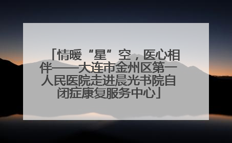 情暖“星”空，医心相伴——大连市金州区第一人民医院走进晨光书院自闭症康复服务中心