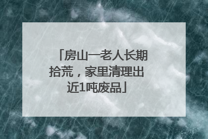 房山一老人长期拾荒，家里清理出近1吨废品