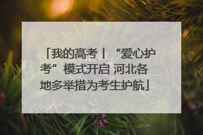 我的高考丨“爱心护考”模式开启 河北各地多举措为考生护航