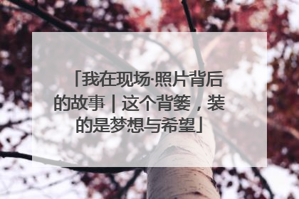 我在现场·照片背后的故事｜这个背篓，装的是梦想与希望