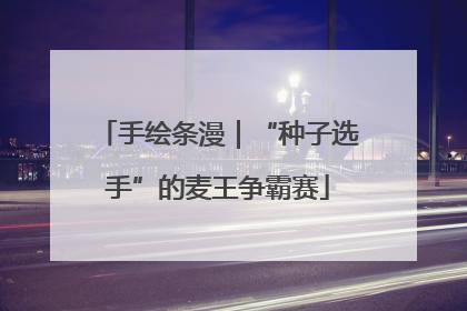 手绘条漫｜“种子选手”的麦王争霸赛