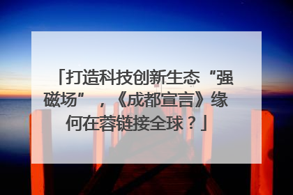 打造科技创新生态“强磁场”，《成都宣言》缘何在蓉链接全球？
