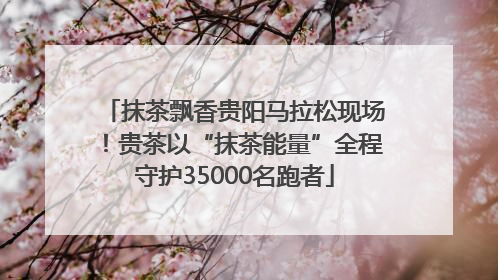 抹茶飘香贵阳马拉松现场！贵茶以“抹茶能量”全程守护35000名跑者