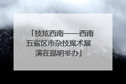 技炫西南——西南五省区市杂技魔术展演在昆明举办