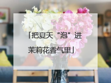 把夏天“泡”进茉莉花香气里