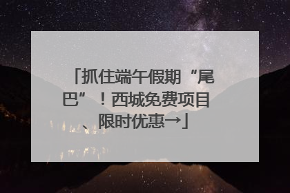 抓住端午假期“尾巴”！西城免费项目、限时优惠→