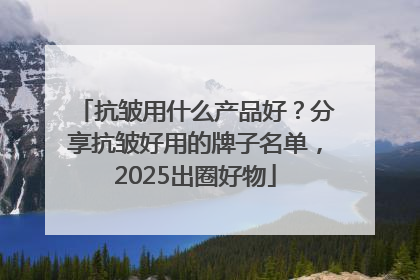 抗皱用什么产品好?分享抗皱好用的牌子名单,2025出圈好物
